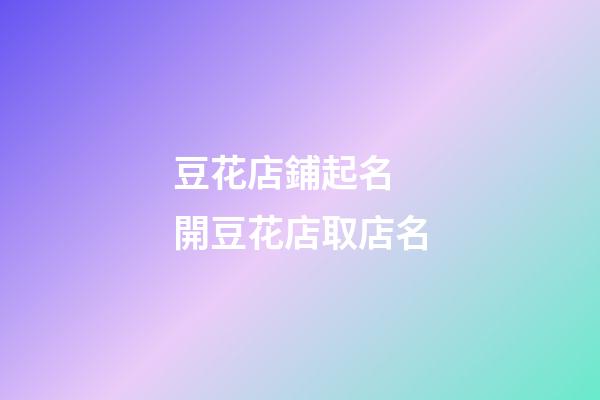 豆花店鋪起名 開豆花店取店名-第1張-店鋪起名-玄機派